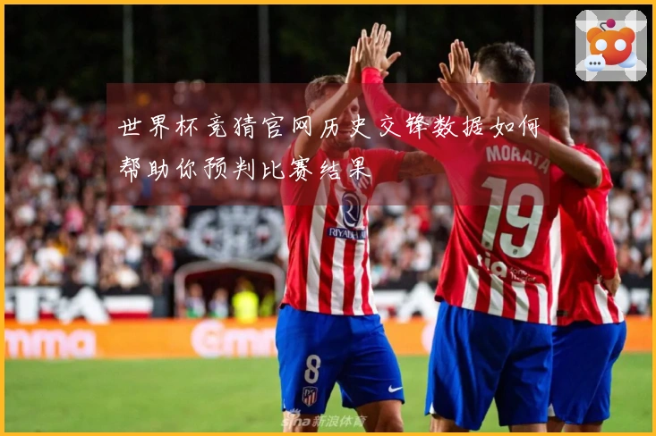 世界杯竞猜官网历史交锋数据如何帮助你预判比赛结果