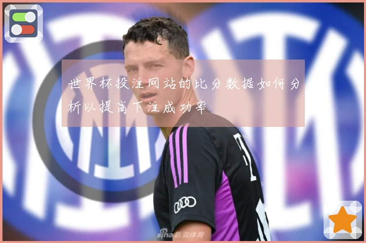 世界杯投注网站的比分数据如何分析以提高下注成功率