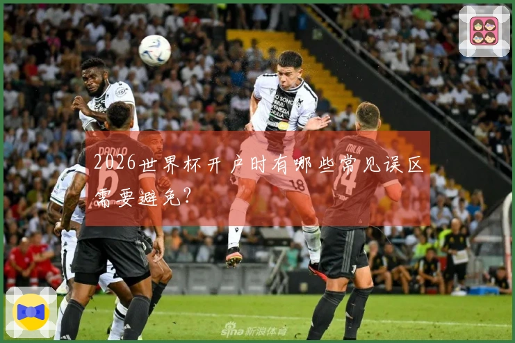 2026世界杯开户时有哪些常见误区需要避免？
