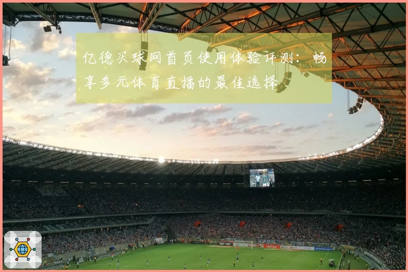 亿德买球网首页使用体验评测：畅享多元体育直播的最佳选择