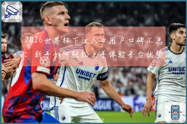 2026世界杯下注入口用户口碑汇总：新手如何轻松上手体验平台优势