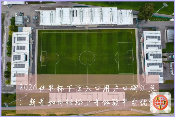 2026世界杯下注入口用户口碑汇总：新手如何轻松上手体验平台优势