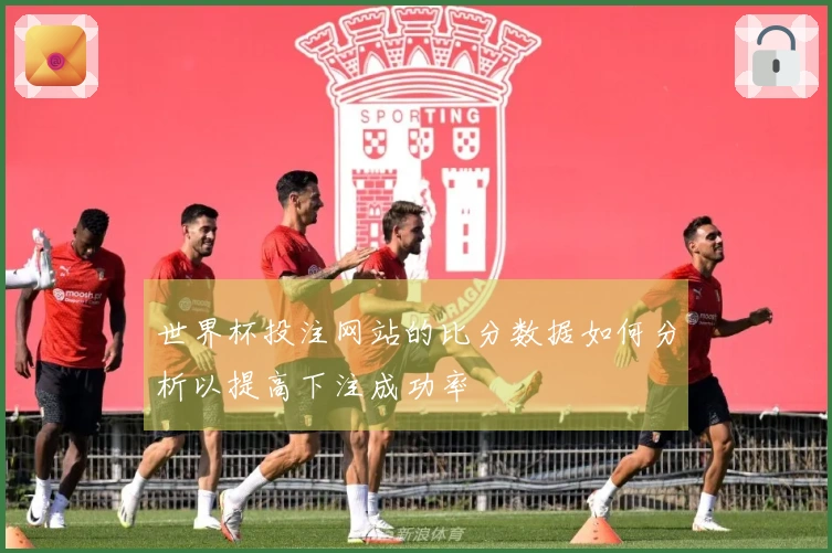 世界杯投注网站的比分数据如何分析以提高下注成功率