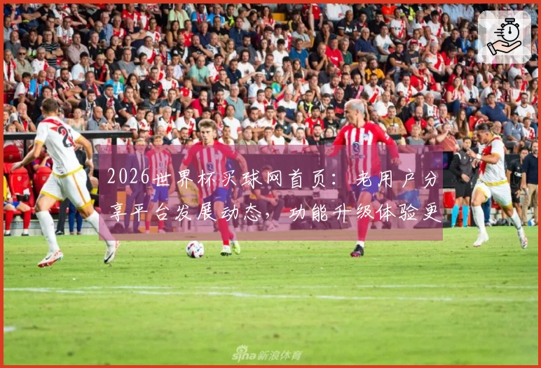 2026世界杯买球网首页：老用户分享平台发展动态，功能升级体验更顺畅