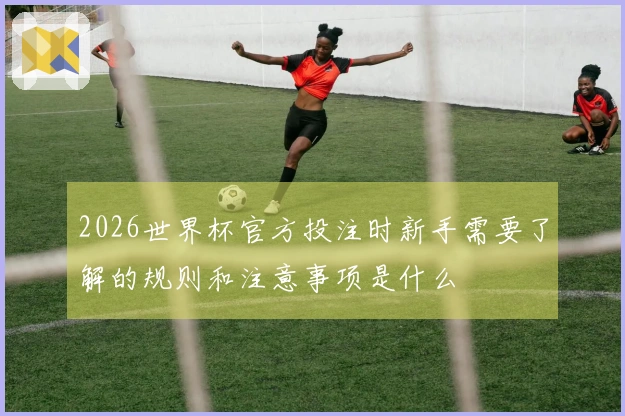 2026世界杯官方投注时新手需要了解的规则和注意事项是什么
