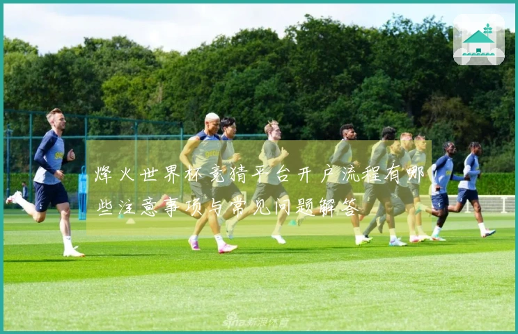 烽火世界杯竞猜平台开户流程有哪些注意事项与常见问题解答