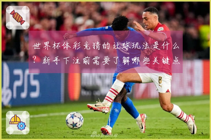 世界杯体彩竞猜的让球玩法是什么？新手下注前需要了解哪些关键点？