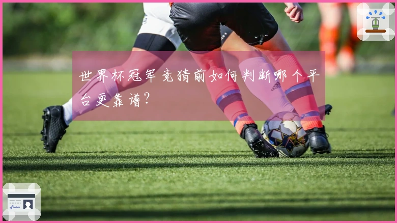 世界杯冠军竞猜前如何判断哪个平台更靠谱？