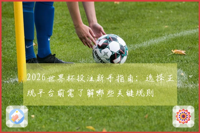 2026世界杯投注新手指南：选择正规平台前需了解哪些关键规则
