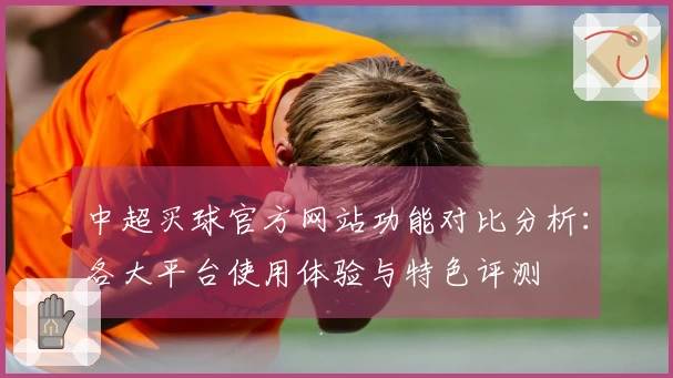 中超买球官方网站功能对比分析：各大平台使用体验与特色评测
