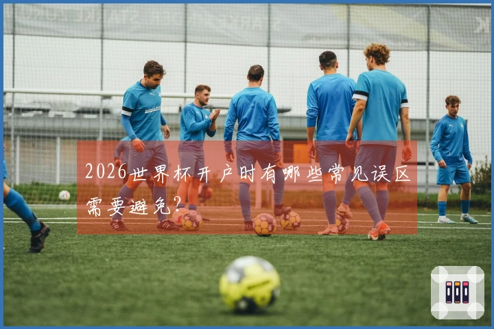 2026世界杯开户时有哪些常见误区需要避免？