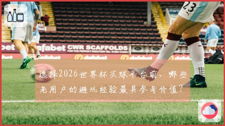 选择2026世界杯买球平台前，哪些老用户的避坑经验最具参考价值？
