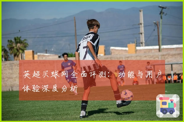 英超买球网全面评测：功能与用户体验深度分析