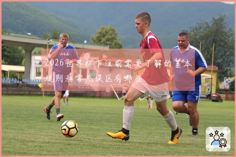 2026世界杯下注前需要了解的基本规则和常见误区有哪些