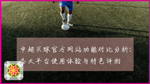 中超买球官方网站功能对比分析：各大平台使用体验与特色评测