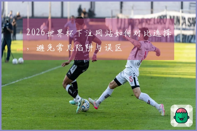 2026世界杯下注网站如何对比选择，避免常见陷阱与误区