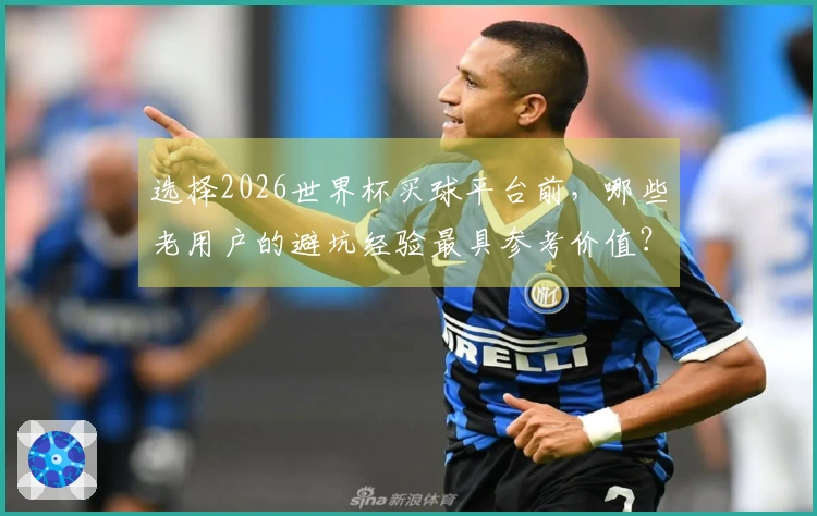 选择2026世界杯买球平台前，哪些老用户的避坑经验最具参考价值？