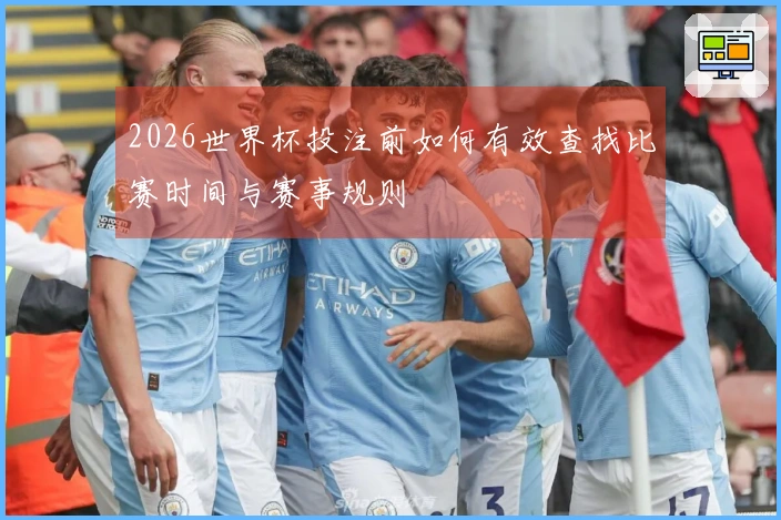 2026世界杯投注前如何有效查找比赛时间与赛事规则