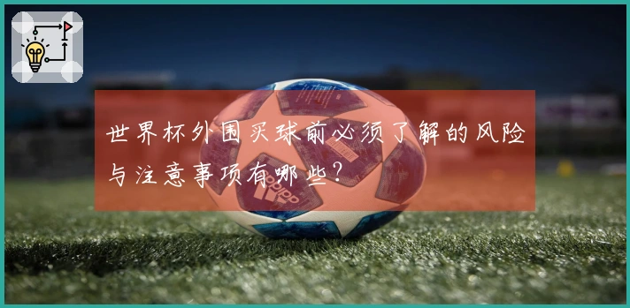 世界杯外围买球前必须了解的风险与注意事项有哪些？