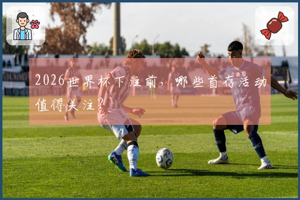 2026世界杯下注前，哪些首存活动值得关注？