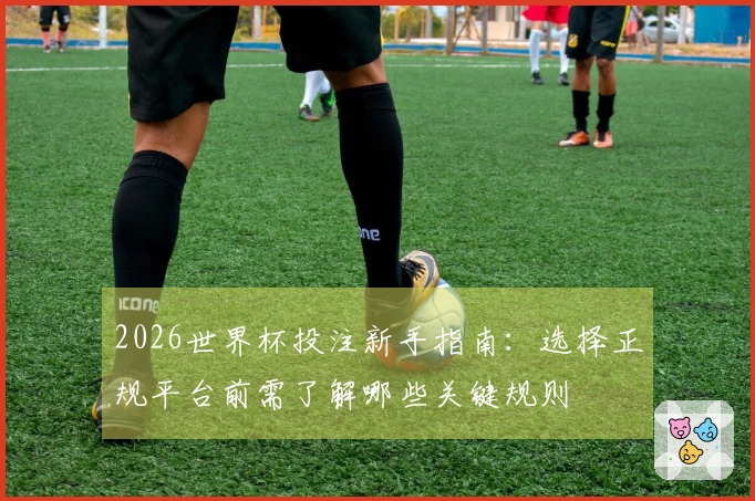 2026世界杯投注新手指南：选择正规平台前需了解哪些关键规则