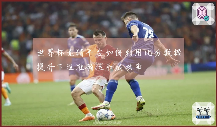 世界杯竞猜平台如何利用比分数据提升下注准确性和成功率