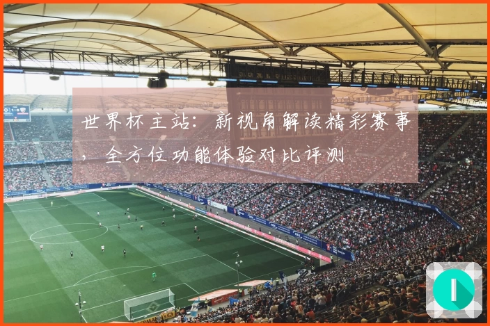 世界杯主站：新视角解读精彩赛事，全方位功能体验对比评测