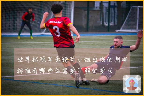 世界杯冠军竞猜时小组出线的判断标准有哪些你需要了解的要点