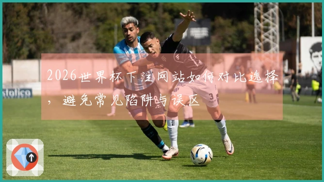 2026世界杯下注网站如何对比选择，避免常见陷阱与误区