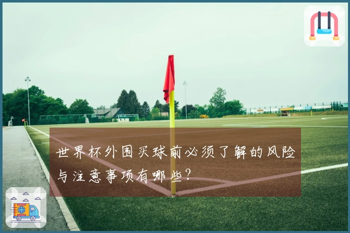 世界杯外围买球前必须了解的风险与注意事项有哪些？